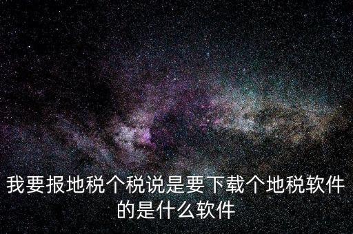 地稅軟件叫什么名字，我要報(bào)地稅個(gè)稅說(shuō)是要下載個(gè)地稅軟件的是什么軟件