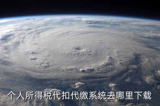 個(gè)稅系統(tǒng)下載網(wǎng)站是什么，請問怎么下載個(gè)人所得稅代扣代繳系統(tǒng)啊