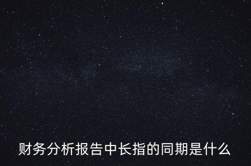 什么是同期報(bào)告，財(cái)務(wù)分析報(bào)告中長(zhǎng)指的同期是什么