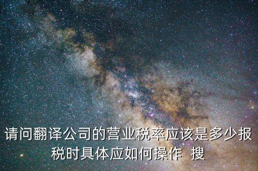 翻譯交什么稅，請(qǐng)問翻譯公司的營業(yè)稅率應(yīng)該是多少報(bào)稅時(shí)具體應(yīng)如何操作  搜