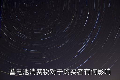 電池消費(fèi)稅有什么好處，蓄電池消費(fèi)稅對(duì)于購買者有何影響