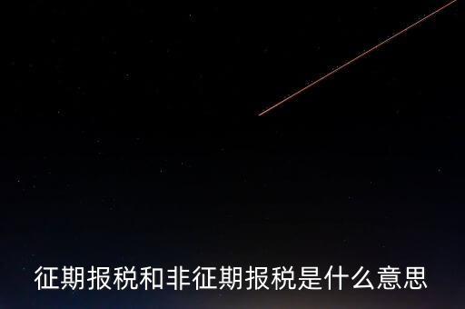 非征期抄報(bào)稅是什么意思，征期報(bào)稅和非征期報(bào)稅是什么意思