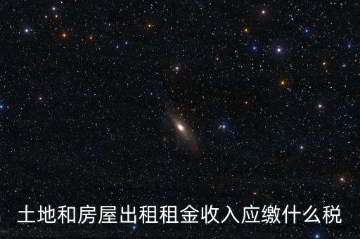 土地租金是繳納什么稅，土地和房屋出租租金收入應(yīng)繳什么稅