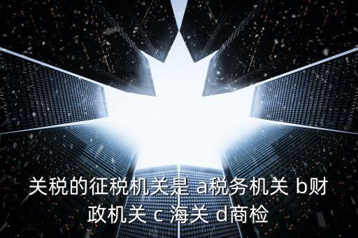 關(guān)稅繳納給什么機構(gòu)，關(guān)稅的征稅機關(guān)是 a稅務(wù)機關(guān) b財政機關(guān) c 海關(guān) d商檢