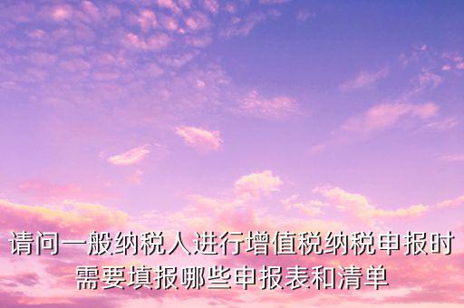 請問一般納稅人進(jìn)行增值稅納稅申報(bào)時(shí)需要填報(bào)哪些申報(bào)表和清單