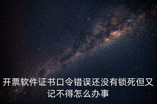 開(kāi)票軟件證書口令錯(cuò)誤還沒(méi)有鎖死但又記不得怎么辦事