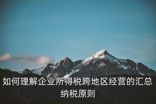 什么是跨地區(qū)匯總納稅，企業(yè)所得稅跨省是指什么