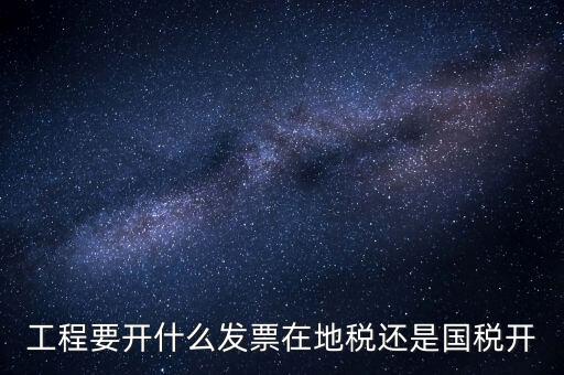 施工后開什么地方的國稅，工程要開什么發(fā)票在地稅還是國稅開