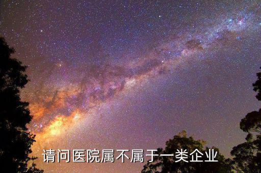 醫(yī)院屬于什么企業(yè)所得稅，請(qǐng)問(wèn)醫(yī)院屬不屬于一類企業(yè)