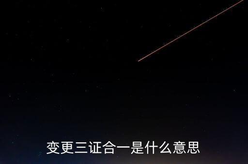 增值稅發(fā)票三證合一變更什么，變更三證合一是什么意思