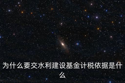 地方水利建設基金說明了什么，為什么要交水利建設基金計稅依據(jù)是什么