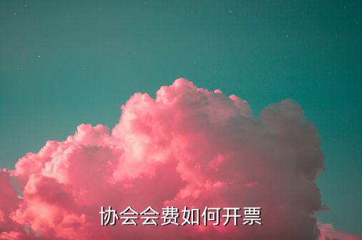 會費收入 開票開什么項目，協(xié)會能開哪些發(fā)票
