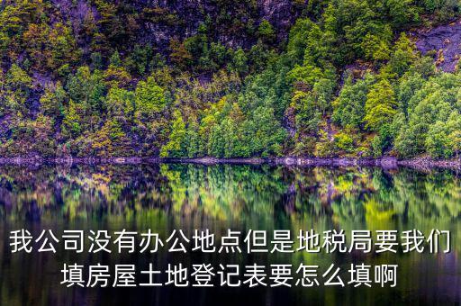 地稅局發(fā)土地什么的調(diào)查表，我公司沒有辦公地點(diǎn)但是地稅局要我們填房屋土地登記表要怎么填啊