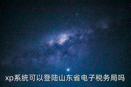 登陸山東國稅用什么瀏覽器，國稅系統(tǒng)要什么瀏覽器打開