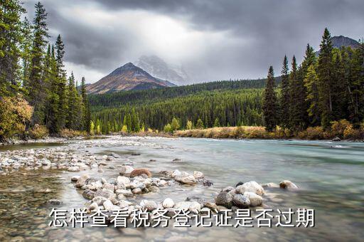 國稅稅務(wù)登記失效日期是什么，怎樣查看稅務(wù)登記證是否過期