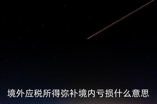 什么叫境外所得，境外應(yīng)稅所得彌補(bǔ)境內(nèi)虧損什么意思