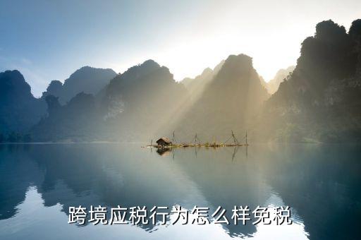 什么叫跨境應稅行為名稱，跨境應稅行為怎么樣免稅