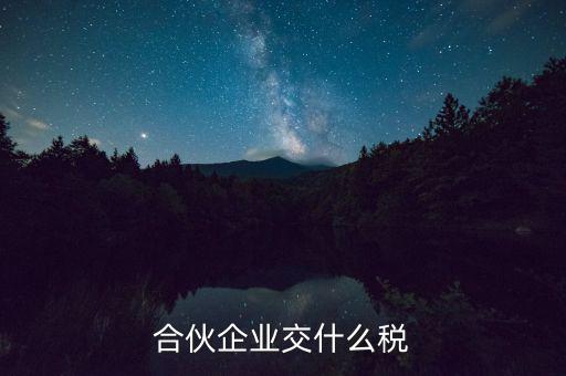 合伙企業(yè)減少合伙人要交什么稅，合伙企業(yè)交什么稅