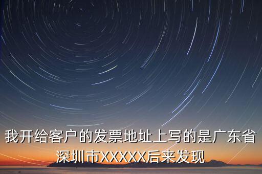 發(fā)票的地址是什么情況，我開給客戶的發(fā)票地址上寫的是廣東省深圳市XXXXX后來發(fā)現(xiàn)
