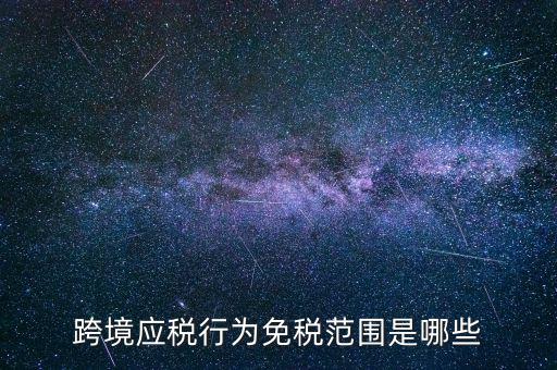 跨境應稅行為免稅范圍是哪些
