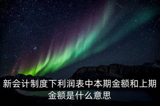 利潤表中上期金額是指什么，新會計制度下利潤表中本期金額和上期金額是什么意思