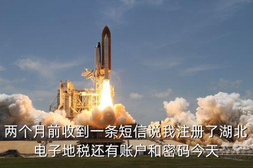 兩個(gè)月前收到一條短信說我注冊(cè)了湖北電子地稅還有賬戶和密碼今天