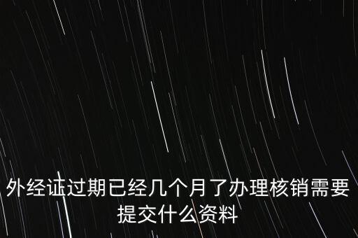 過期的外經(jīng)證核銷需要什么資料，外經(jīng)證注銷需要帶哪些資料