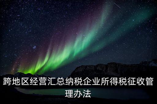 什么是跨地區(qū)經營匯總納稅企業(yè)，哪些企業(yè)屬于跨地區(qū)經營匯總繳納企業(yè)所得稅