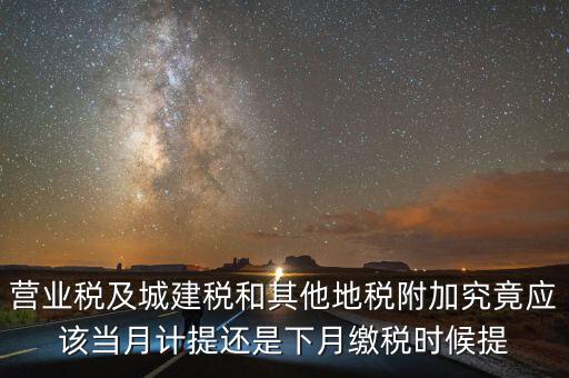 營業(yè)稅什么時候計提，營業(yè)稅及城建稅和其他地稅附加究竟應(yīng)該當(dāng)月計提還是下月繳稅時候提