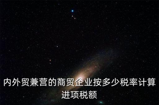 內(nèi)外貿(mào)兼營的商貿(mào)企業(yè)按多少稅率計算進(jìn)項稅額
