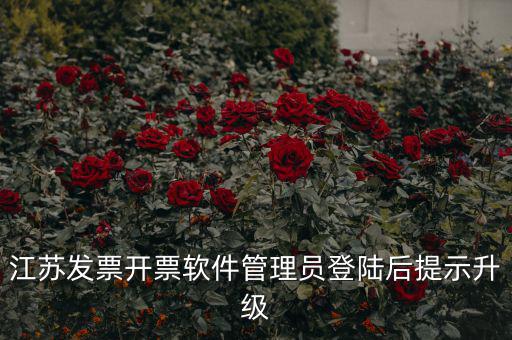 江蘇開(kāi)票升級(jí)什么意思，江蘇發(fā)票開(kāi)票軟件管理員登陸后提示升級(jí)