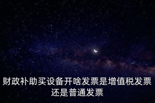企業(yè)取得財(cái)政補(bǔ)助開什么票據(jù)，財(cái)政補(bǔ)助買設(shè)備開啥發(fā)票是增值稅發(fā)票還是普通發(fā)票