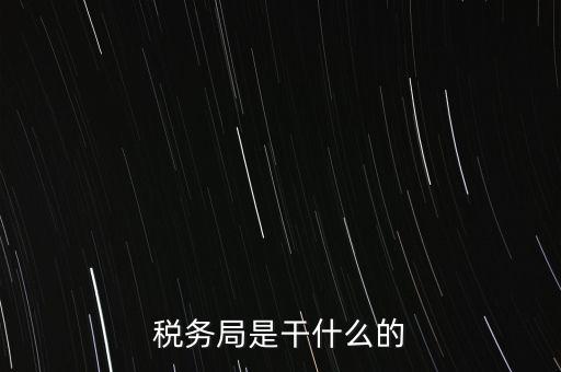 市局稅務(wù)什么工作，稅務(wù)局是干什么的