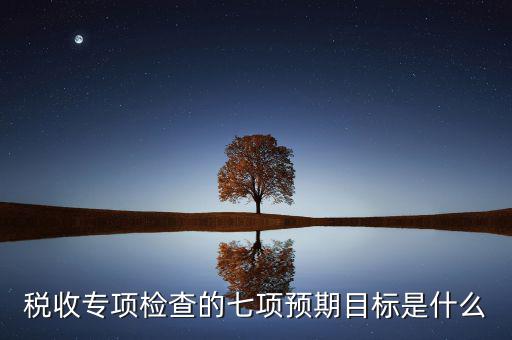 什么是稅收專(zhuān)項(xiàng)調(diào)查，稅收專(zhuān)項(xiàng)檢查的七項(xiàng)預(yù)期目標(biāo)是什么