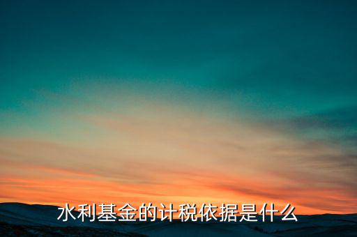 水利基金計稅依據(jù)是什么，水利建設(shè)基金計稅依據(jù)是什么