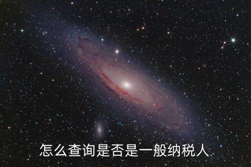 查什么時(shí)候認(rèn)定是一般納稅人，如何查詢(xún)一般納稅人資格
