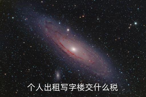 個(gè)人出租寫字樓交什么稅，個(gè)人出租寫字樓交什么稅