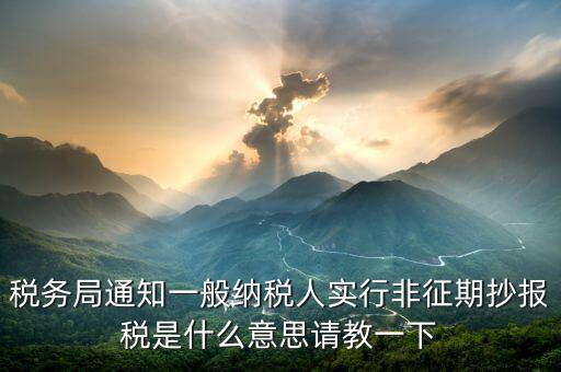 為什么抄報是非征期，稅務局通知一般納稅人實行非征期抄報稅是什么意思請教一下