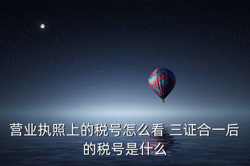 企業(yè)三證合一后稅號是什么，三證合一后企業(yè)的納稅人識別號是哪個