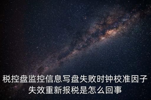 稅控盤寫盤失敗是什么意思，稅控盤監(jiān)控信息寫盤失敗時鐘校準(zhǔn)因子失效重新報稅09d1百度知