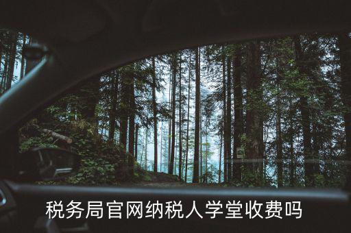 納稅人學(xué)堂學(xué)什么，稅務(wù)局官網(wǎng)納稅人學(xué)堂收費嗎