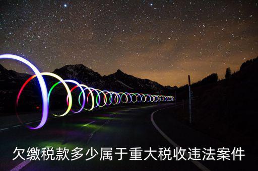 什么屬于重大稅收違法案件，欠繳稅款多少屬于重大稅收違法案件