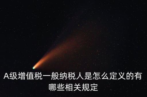 A級(jí)納稅人名單是什么，A級(jí)增值稅一般納稅人是怎么定義的有哪些相關(guān)規(guī)定