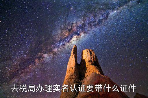 國稅實名采集要什么材料，去稅局辦理實名認證要帶什么證件