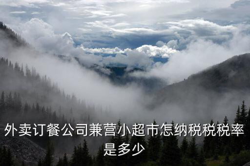 兼營什么稅率，外賣訂餐公司兼營小超市怎納稅稅稅率是多少