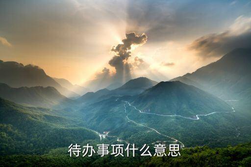 代辦事宜什么意思，什么是待辦事項(xiàng)