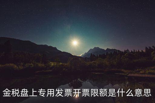 發(fā)票限額是什么意思，增值稅專用發(fā)票開票限額是什么意思