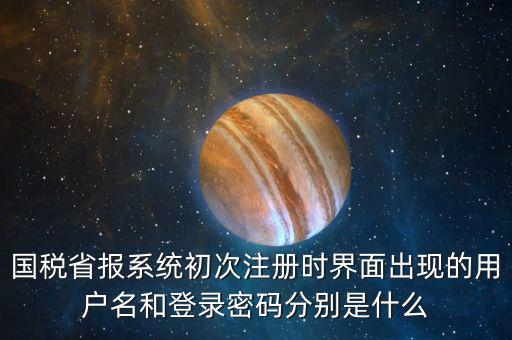 國稅省報系統初次注冊時界面出現的用戶名和登錄密碼分別是什么