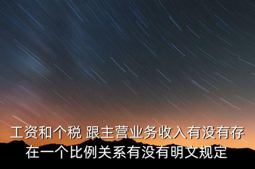 工資和個(gè)稅 跟主營(yíng)業(yè)務(wù)收入有沒有存在一個(gè)比例關(guān)系有沒有明文規(guī)定