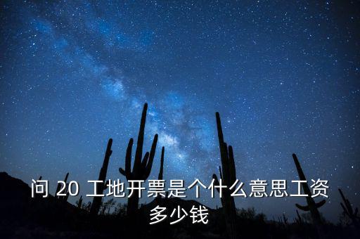 逐聯(lián)開票什么意思，問 20 工地開票是個(gè)什么意思工資多少錢